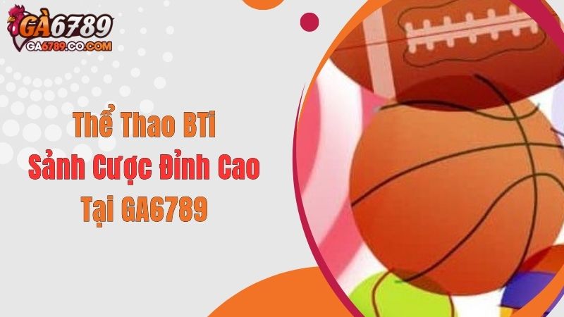 Thể Thao Bti - Sảnh Cược Đỉnh Cao Tại GA6789